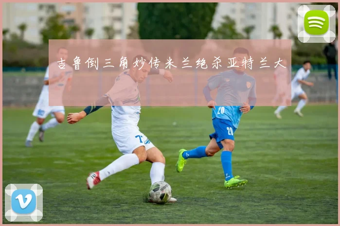 吉鲁倒三角妙传米兰绝杀亚特兰大