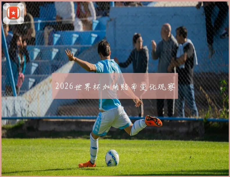 2026世界杯加纳赔率变化观察