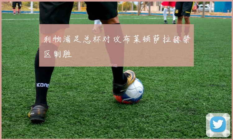 利物浦足总杯对攻布莱顿萨拉赫禁区制胜
