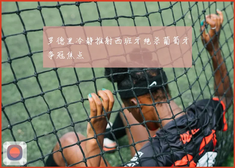 罗德里冷静推射西班牙绝杀葡萄牙争冠焦点