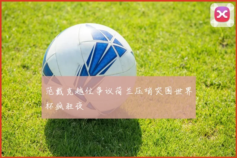 范戴克越位争议荷兰压哨突围世界杯疯狂夜