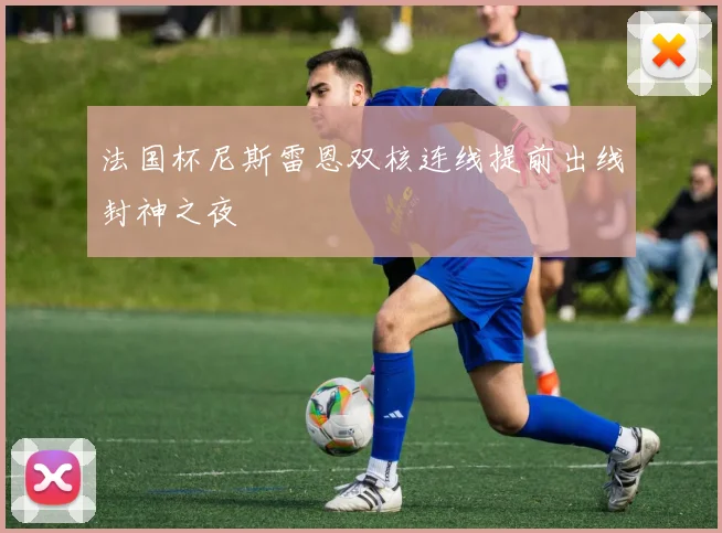 法国杯尼斯雷恩双核连线提前出线封神之夜
