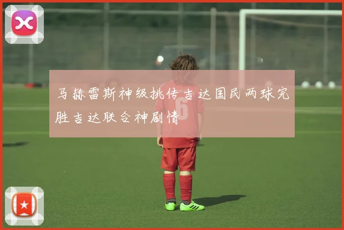 马赫雷斯神级挑传吉达国民两球完胜吉达联合神剧情