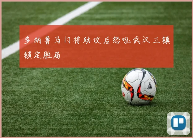 多纳鲁马门将助攻后怒吼武汉三镇锁定胜局
