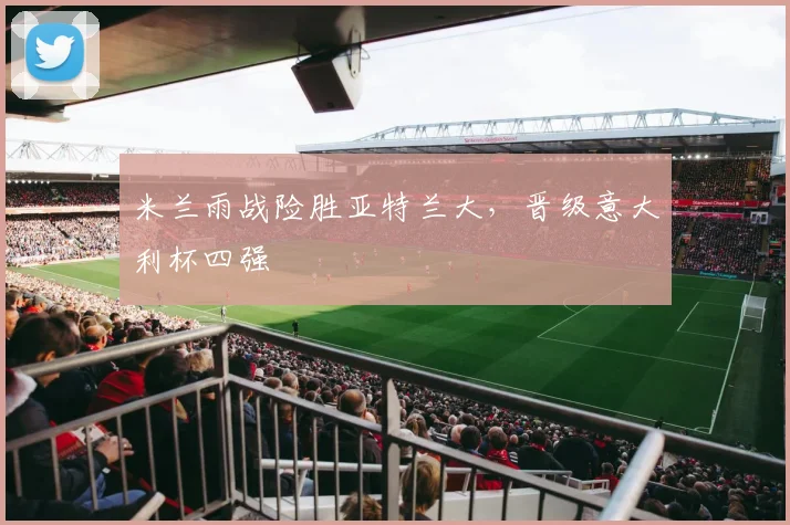 米兰雨战险胜亚特兰大，晋级意大利杯四强