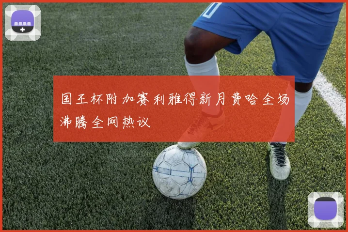 国王杯附加赛利雅得新月费哈全场沸腾全网热议