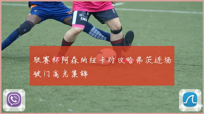 联赛杯阿森纳纽卡对攻哈弗茨连场破门高光集锦