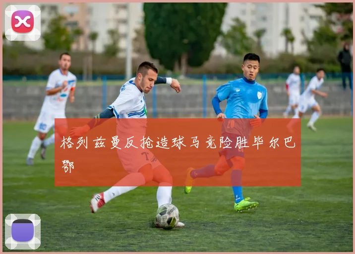 格列兹曼反抢造球马竞险胜毕尔巴鄂