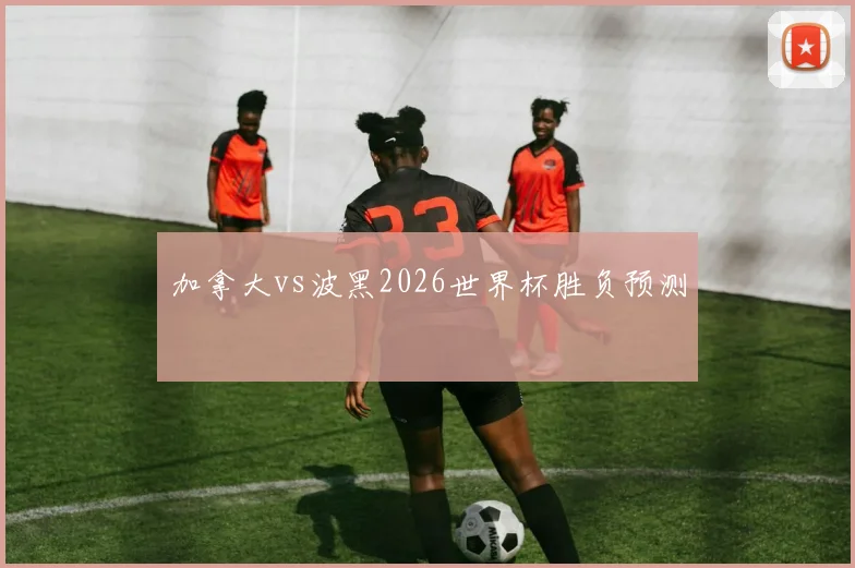 加拿大vs波黑2026世界杯胜负预测