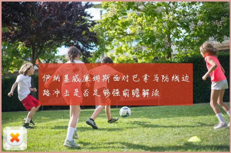 伊纳基威廉姆斯面对巴拿马防线边路冲击是否足够强前瞻解读