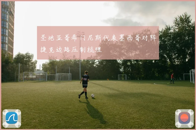 圣地亚哥希门尼斯代表墨西哥对阵捷克边路压制梳理