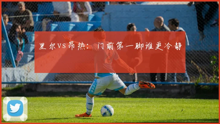 里尔vs昂热：门前第一脚谁更冷静