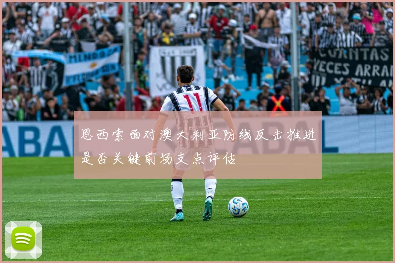 恩西索面对澳大利亚防线反击推进是否关键前场支点评估