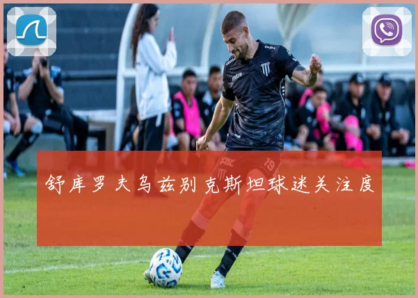 舒库罗夫乌兹别克斯坦球迷关注度