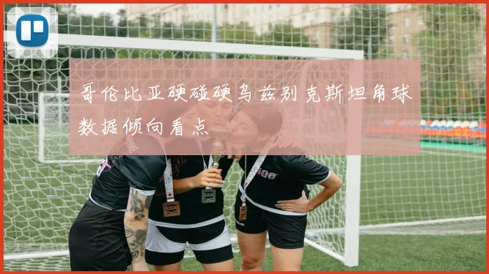 哥伦比亚硬碰硬乌兹别克斯坦角球数据倾向看点