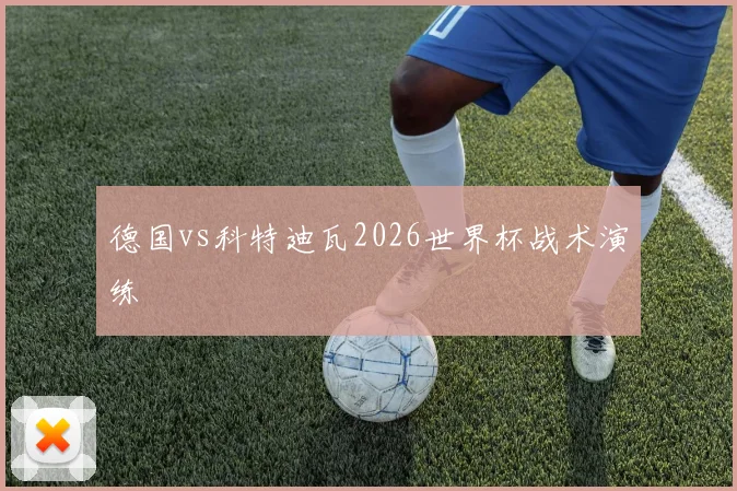 德国vs科特迪瓦2026世界杯战术演练