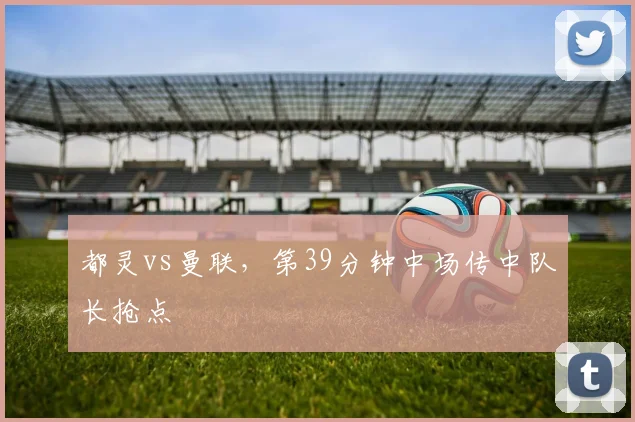 都灵vs曼联,第39分钟中场传中队长抢点