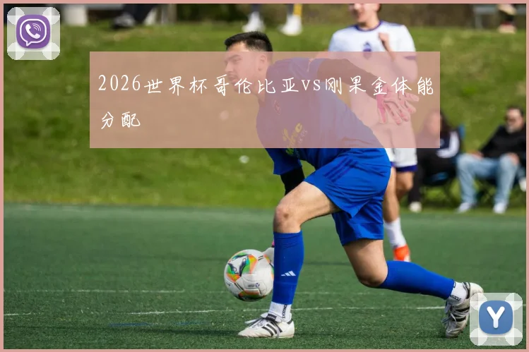 2026世界杯哥伦比亚vs刚果金体能分配