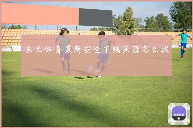 米兰体育最新安全下载来源怎么找