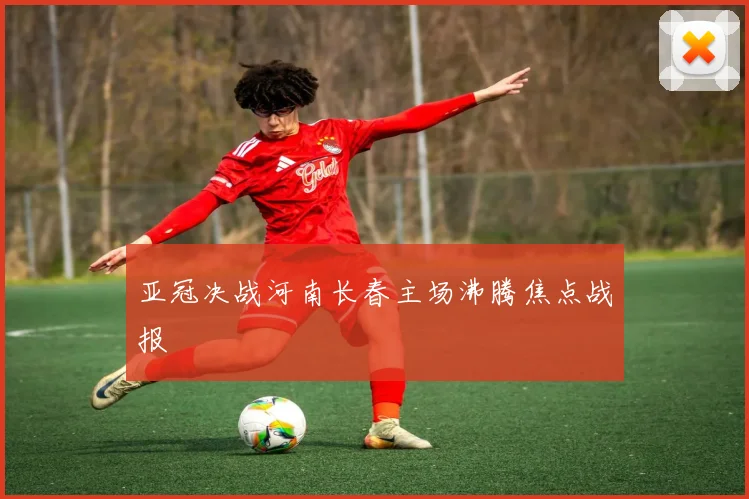 亚冠决战河南长春主场沸腾焦点战报