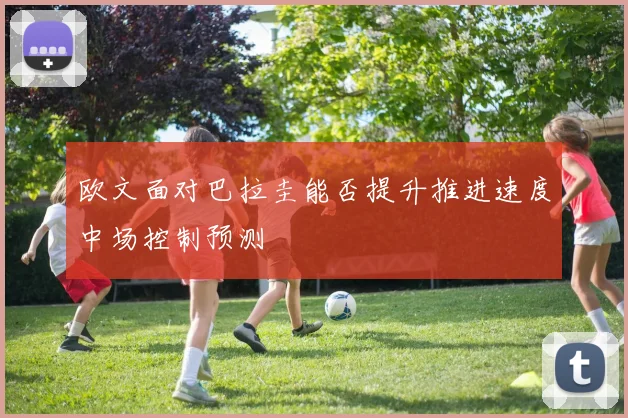 欧文面对巴拉圭能否提升推进速度中场控制预测