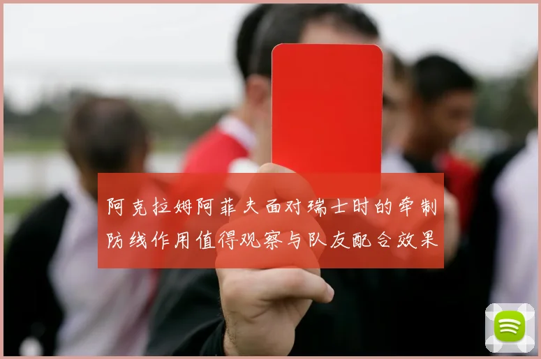 阿克拉姆阿菲夫面对瑞士时的牵制防线作用值得观察与队友配合效果