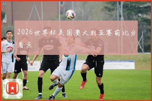 2026世界杯美国澳大利亚赛前比分看点
