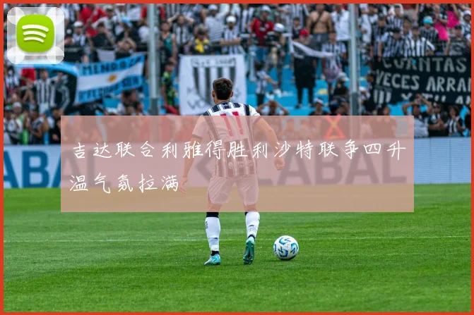吉达联合利雅得胜利沙特联争四升温气氛拉满