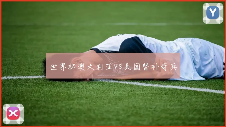 世界杯澳大利亚vs美国替补奇兵