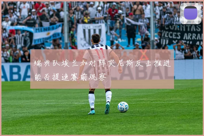 瑞典队埃兰加对阵突尼斯反击推进能否提速赛前观察