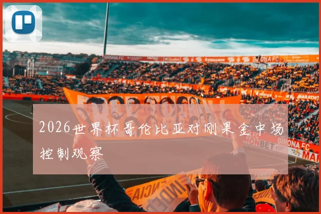 2026世界杯哥伦比亚对刚果金中场控制观察
