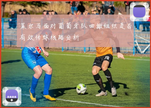 莱尔马面对葡萄牙队回撤组织是否有效传球线路分析