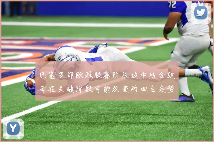 巴塞罗那欧冠联赛阶段边中结合效率在关键阶段可能改变两回合走势