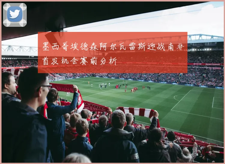 墨西哥埃德森阿尔瓦雷斯迎战南非首发机会赛前分析