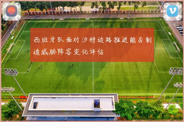 西班牙队面对沙特边路推进能否制造威胁阵容变化评估