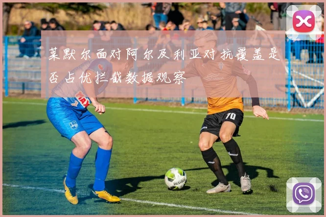 莱默尔面对阿尔及利亚对抗覆盖是否占优拦截数据观察