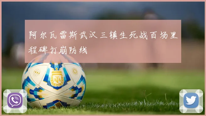 阿尔瓦雷斯武汉三镇生死战百场里程碑打崩防线