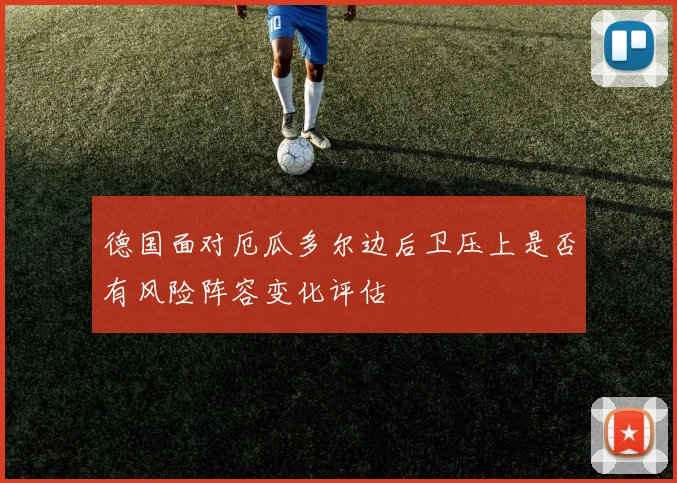 德国面对厄瓜多尔边后卫压上是否有风险阵容变化评估