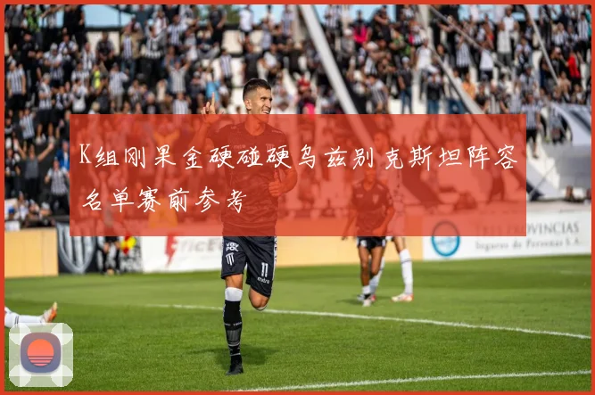 K组刚果金硬碰硬乌兹别克斯坦阵容名单赛前参考