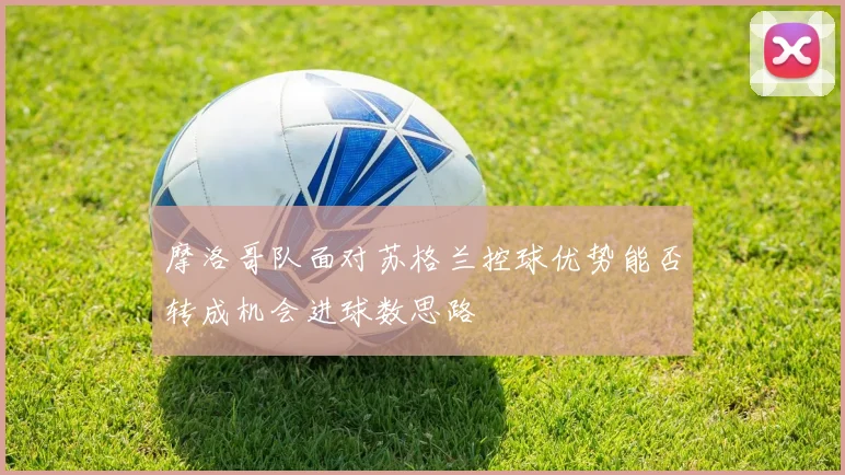 摩洛哥队面对苏格兰控球优势能否转成机会进球数思路