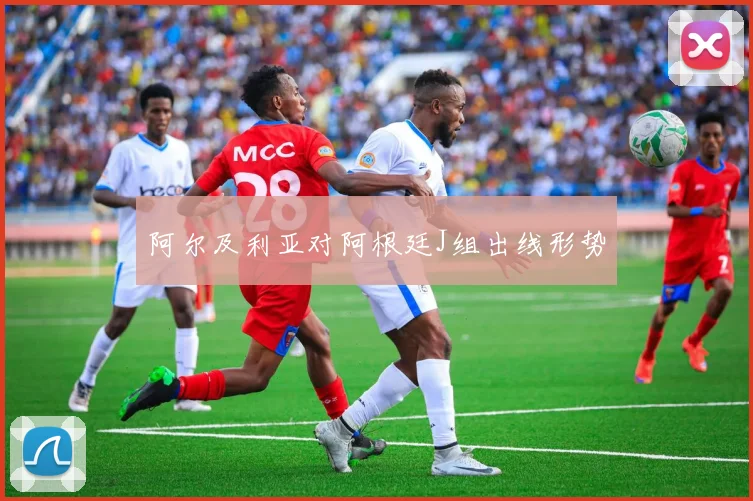 阿尔及利亚对阿根廷J组出线形势