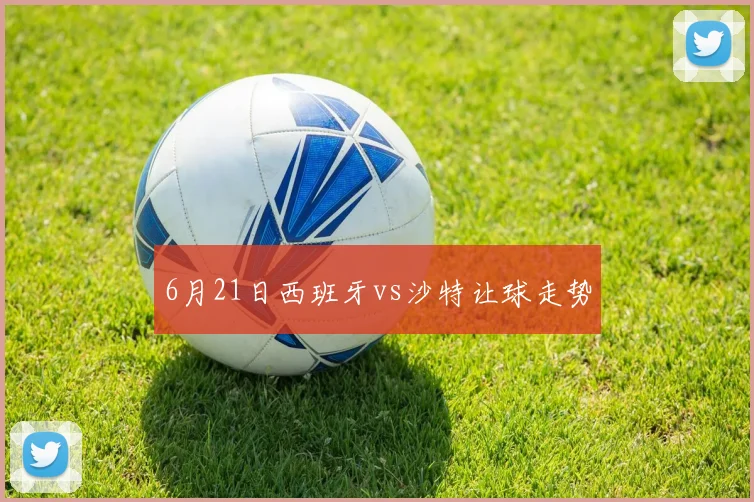 6月21日西班牙vs沙特让球走势