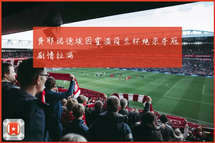 费耶诺德埃因霍温荷兰杯绝杀夺冠剧情拉满