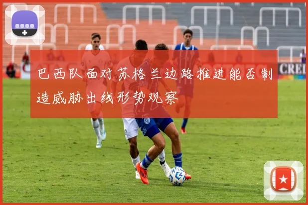 巴西队面对苏格兰边路推进能否制造威胁出线形势观察