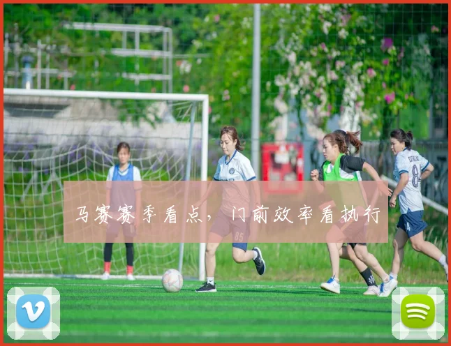 马赛赛季看点，门前效率看执行