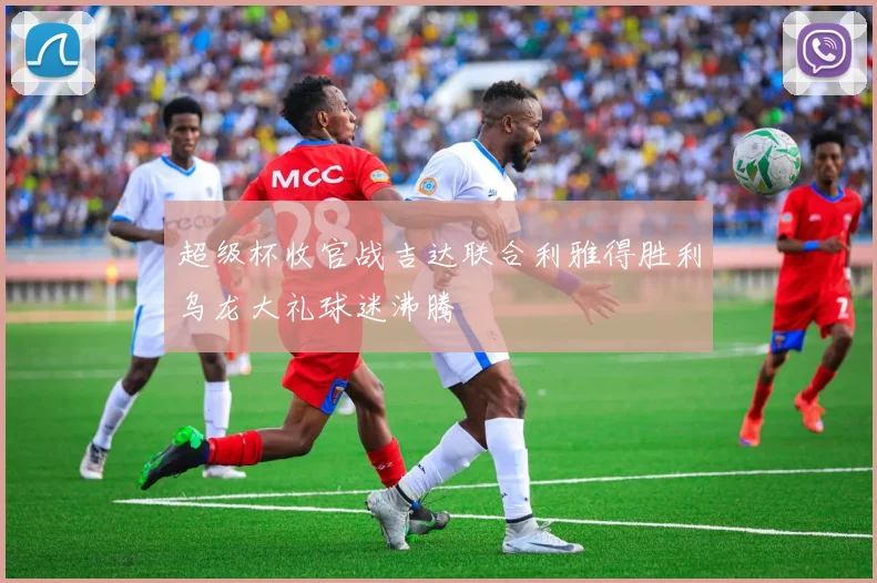 超级杯收官战吉达联合利雅得胜利乌龙大礼球迷沸腾