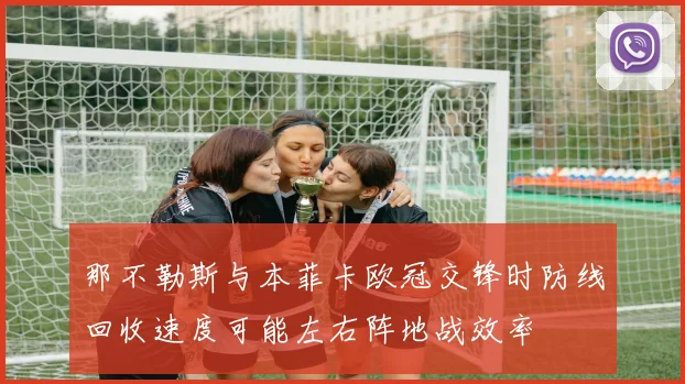 那不勒斯与本菲卡欧冠交锋时防线回收速度可能左右阵地战效率