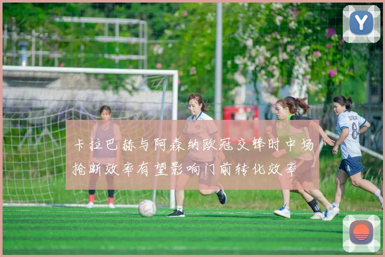 卡拉巴赫与阿森纳欧冠交锋时中场抢断效率有望影响门前转化效率