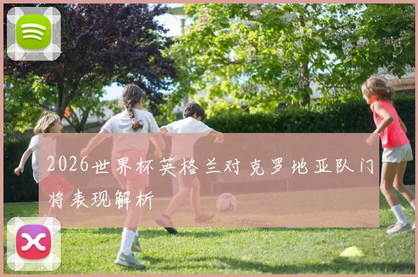 2026世界杯英格兰对克罗地亚队门将表现解析