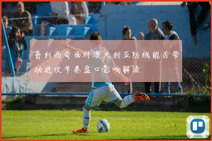 普利西奇面对澳大利亚防线能否带动进攻节奏盘口影响解读